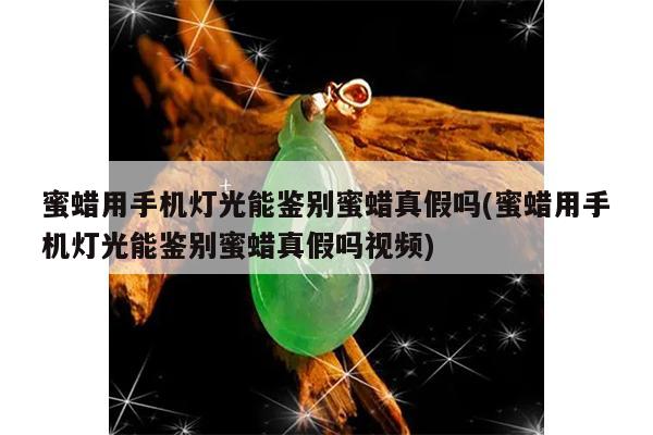 蜜蜡用手机灯光能鉴别蜜蜡真假吗(蜜蜡用手机灯光能鉴别蜜蜡真假吗视频)