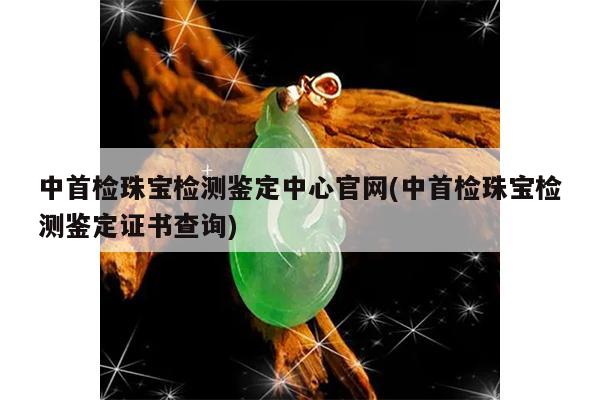 中首检珠宝检测鉴定中心官网(中首检珠宝检测鉴定证书查询)