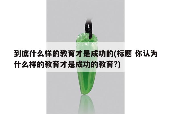 到底什么样的教育才是成功的(标题 你认为什么样的教育才是成功的教育?)