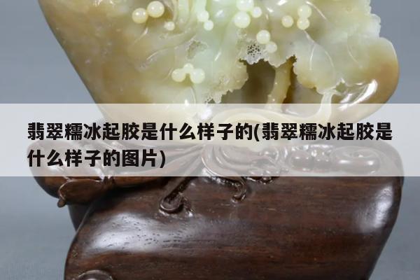 翡翠糯冰起胶是什么样子的(翡翠糯冰起胶是什么样子的图片)