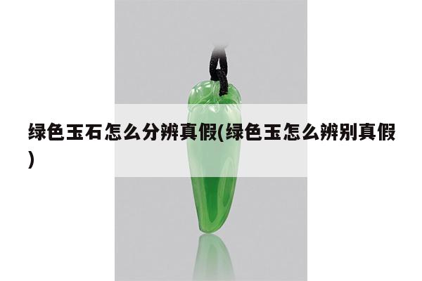 绿色玉石怎么分辨真假(绿色玉怎么辨别真假)