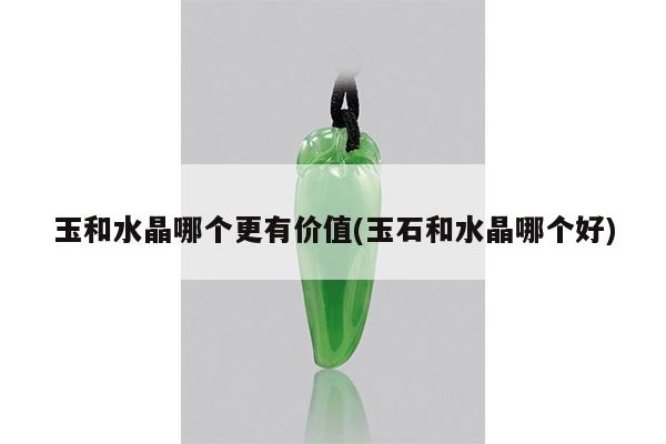 玉和水晶哪个更有价值(玉石和水晶哪个好)