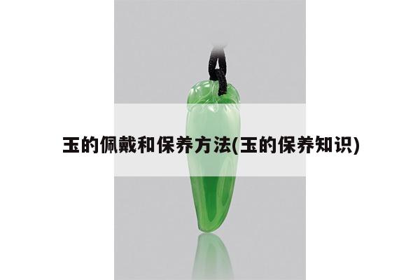 玉的佩戴和保养方法(玉的保养知识)