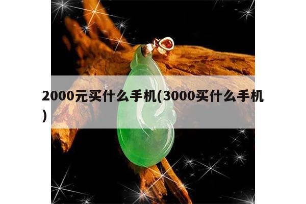 2000元买什么手机(3000买什么手机)