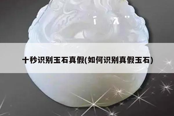 十秒识别玉石真假(如何识别真假玉石)