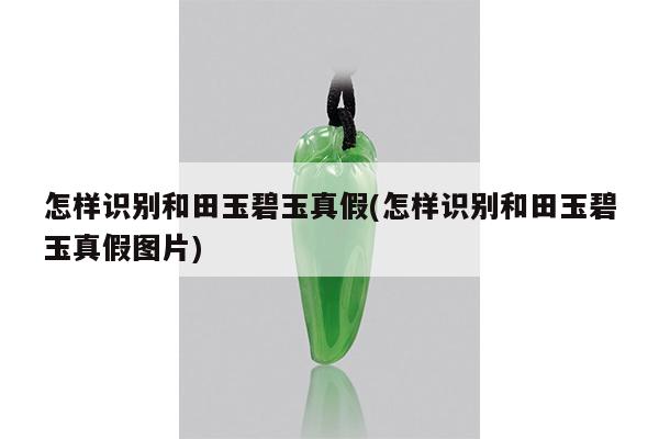 怎样识别和田玉碧玉真假(怎样识别和田玉碧玉真假图片)