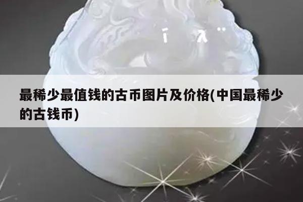 最稀少最值钱的古币图片及价格(中国最稀少的古钱币)