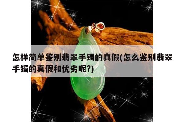 怎样简单鉴别翡翠手镯的真假(怎么鉴别翡翠手镯的真假和优劣呢?)