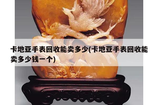 卡地亚手表回收能卖多少(卡地亚手表回收能卖多少钱一个)