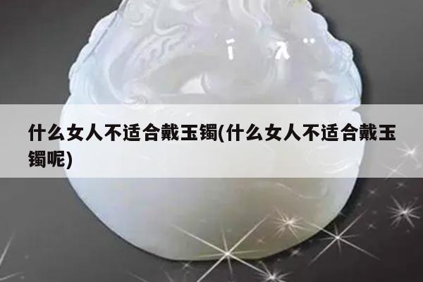 什么女人不适合戴玉镯(什么女人不适合戴玉镯呢)