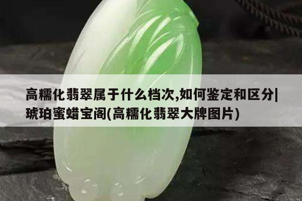 高糯化翡翠属于什么档次,如何鉴定和区分|琥珀蜜蜡宝阁(高糯化翡翠大牌图片)