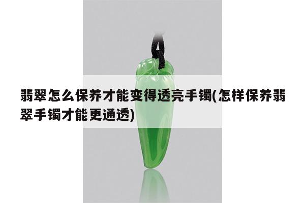 翡翠怎么保养才能变得透亮手镯(怎样保养翡翠手镯才能更通透)