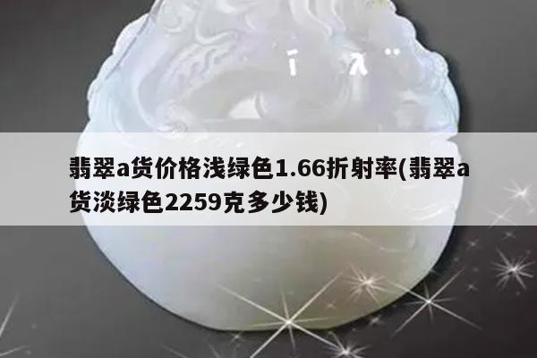 翡翠a货价格浅绿色1.66折射率(翡翠a货淡绿色2259克多少钱)