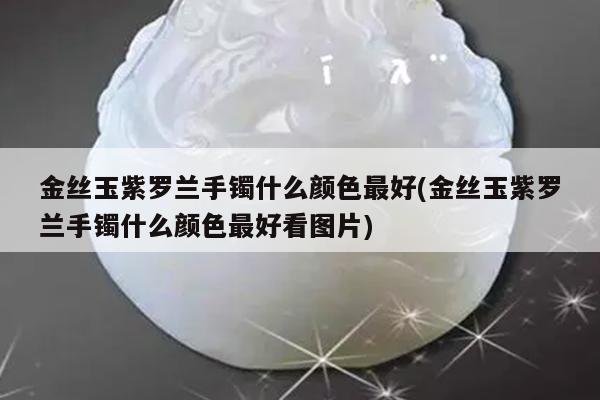 金丝玉紫罗兰手镯什么颜色最好(金丝玉紫罗兰手镯什么颜色最好看图片)