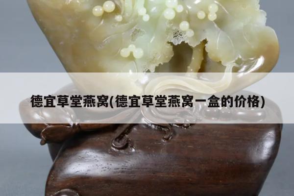 德宜草堂燕窝(德宜草堂燕窝一盒的价格)
