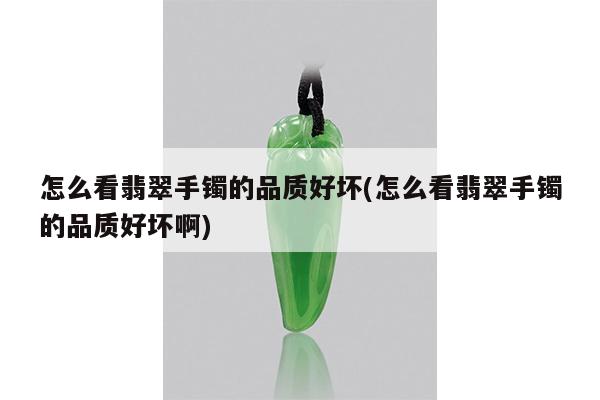 怎么看翡翠手镯的品质好坏(怎么看翡翠手镯的品质好坏啊)