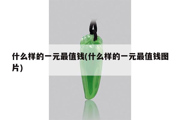 什么样的一元最值钱(什么样的一元最值钱图片)