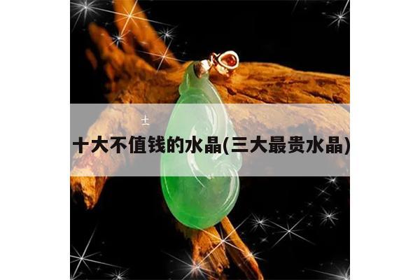 十大不值钱的水晶(三大最贵水晶)