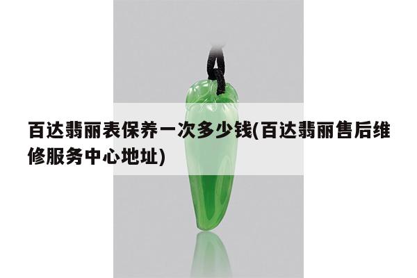 百达翡丽表保养一次多少钱(百达翡丽售后维修服务中心地址)