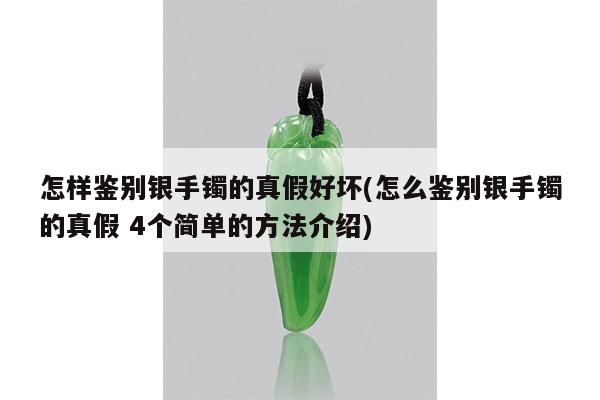 怎样鉴别银手镯的真假好坏(怎么鉴别银手镯的真假 4个简单的方法介绍)