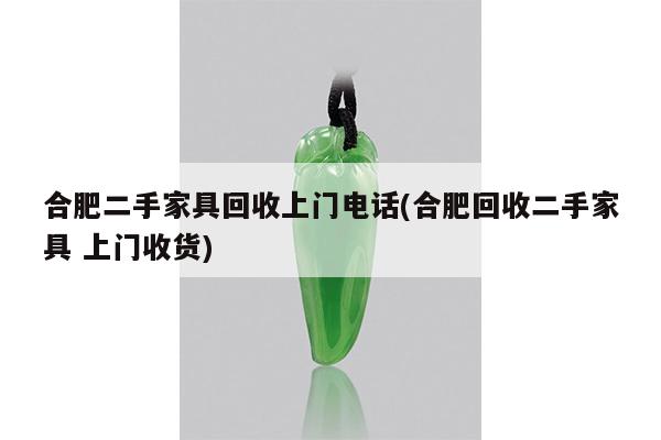 合肥二手家具回收上门电话(合肥回收二手家具 上门收货)