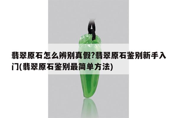 翡翠原石怎么辨别真假?翡翠原石鉴别新手入门(翡翠原石鉴别最简单方法)