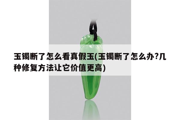 玉镯断了怎么看真假玉(玉镯断了怎么办?几种修复方法让它价值更高)