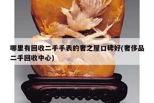 哪里有回收二手手表的奢之屋口碑好(奢侈品二手回收中心)