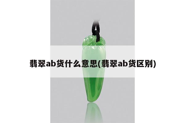 翡翠ab货什么意思(翡翠ab货区别)