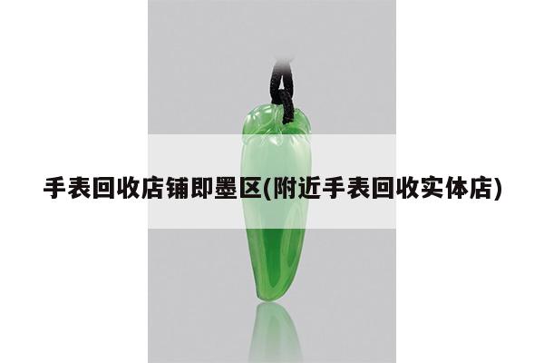 手表回收店铺即墨区(附近手表回收实体店)