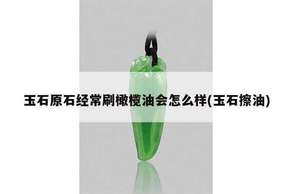 玉石原石经常刷橄榄油会怎么样(玉石擦油)