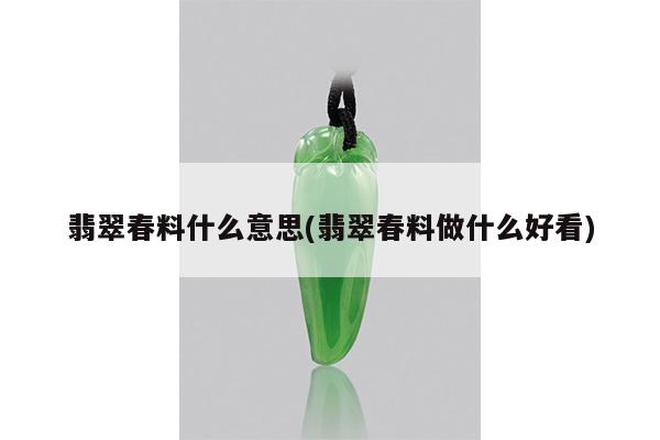 翡翠春料什么意思(翡翠春料做什么好看)
