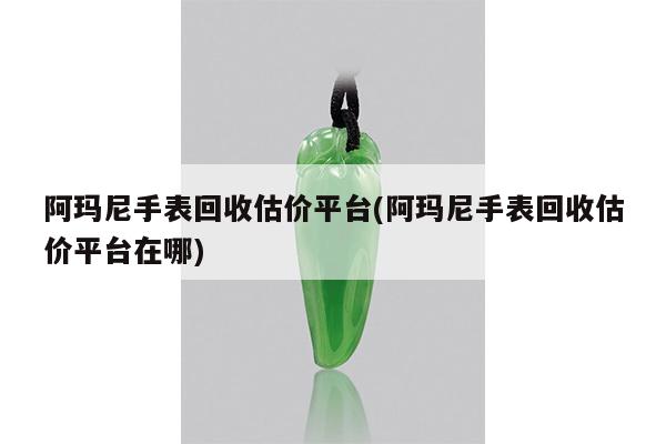 阿玛尼手表回收估价平台(阿玛尼手表回收估价平台在哪)