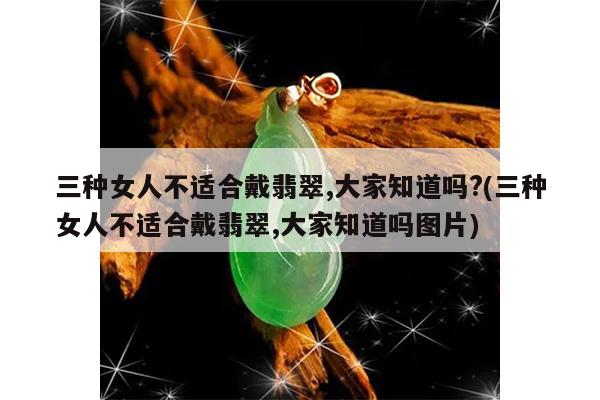 三种女人不适合戴翡翠,大家知道吗?(三种女人不适合戴翡翠,大家知道吗图片)