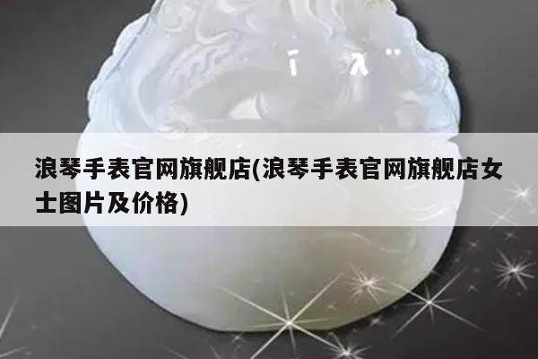 浪琴手表官网旗舰店(浪琴手表官网旗舰店女士图片及价格)