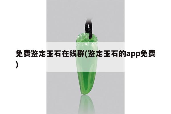 免费鉴定玉石在线群(鉴定玉石的app免费)