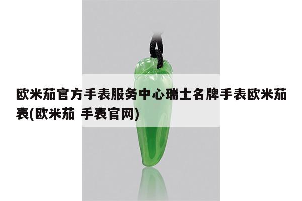 欧米茄官方手表服务中心瑞士名牌手表欧米茄表(欧米茄 手表官网)