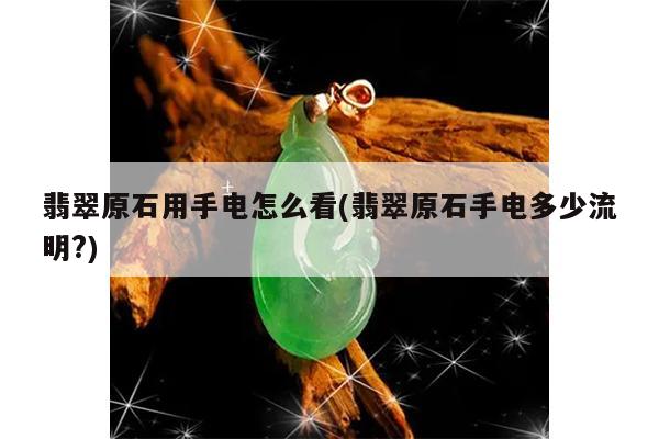 翡翠原石用手电怎么看(翡翠原石手电多少流明?)