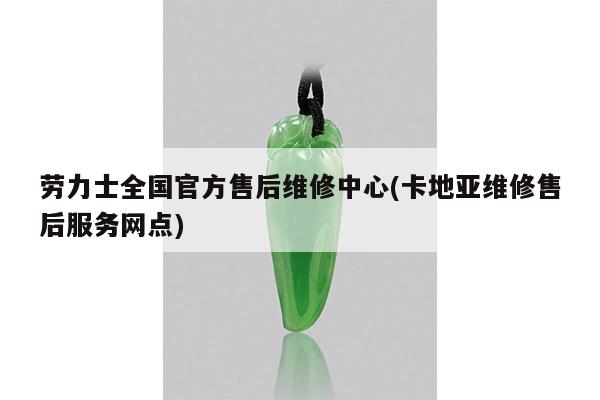 劳力士全国官方售后维修中心(卡地亚维修售后服务网点)