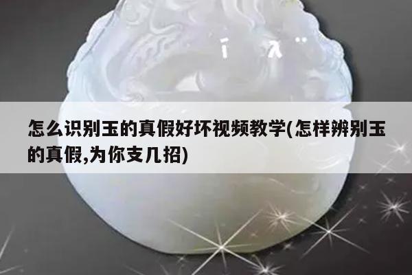 怎么识别玉的真假好坏视频教学(怎样辨别玉的真假,为你支几招)
