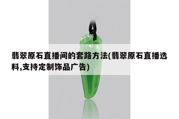 翡翠原石直播间的套路方法(翡翠原石直播选料,支持定制饰品广告)