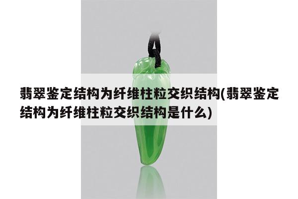 翡翠鉴定结构为纤维柱粒交织结构(翡翠鉴定结构为纤维柱粒交织结构是什么)