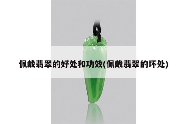 佩戴翡翠的好处和功效(佩戴翡翠的坏处)