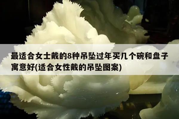最适合女士戴的8种吊坠过年买几个碗和盘子寓意好(适合女性戴的吊坠图案)