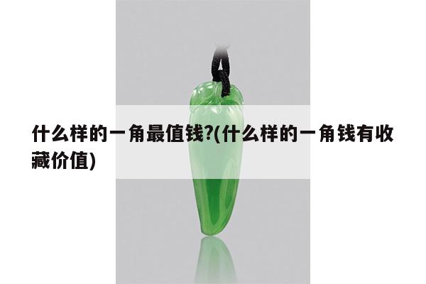 什么样的一角最值钱?(什么样的一角钱有收藏价值)