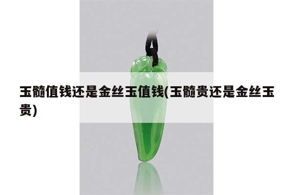 玉髓值钱还是金丝玉值钱(玉髓贵还是金丝玉贵)