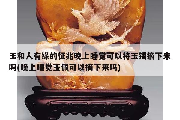 玉和人有缘的征兆晚上睡觉可以将玉镯摘下来吗(晚上睡觉玉佩可以摘下来吗)