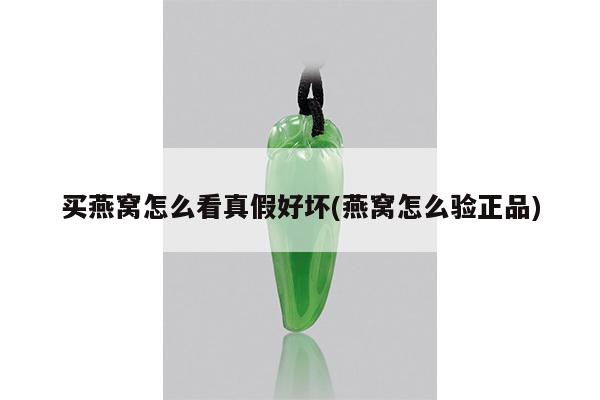买燕窝怎么看真假好坏(燕窝怎么验正品)