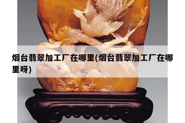 烟台翡翠加工厂在哪里(烟台翡翠加工厂在哪里呀)