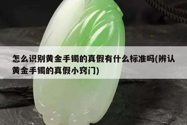 怎么识别黄金手镯的真假有什么标准吗(辨认黄金手镯的真假小窍门)
